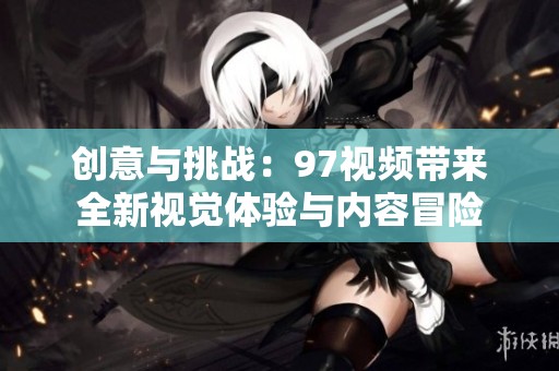 创意与挑战：97视频带来全新视觉体验与内容冒险