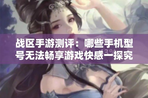战区手游测评：哪些手机型号无法畅享游戏快感一探究竟