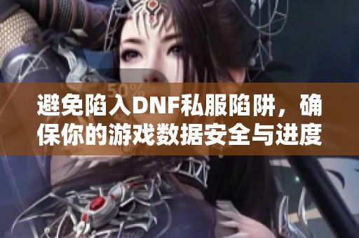 避免陷入DNF私服陷阱，确保你的游戏数据安全与进度完整