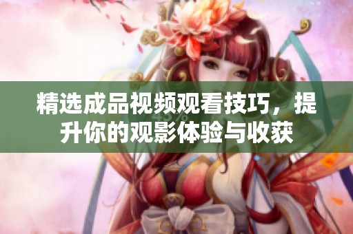精选成品视频观看技巧，提升你的观影体验与收获