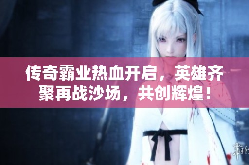 传奇霸业热血开启，英雄齐聚再战沙场，共创辉煌！