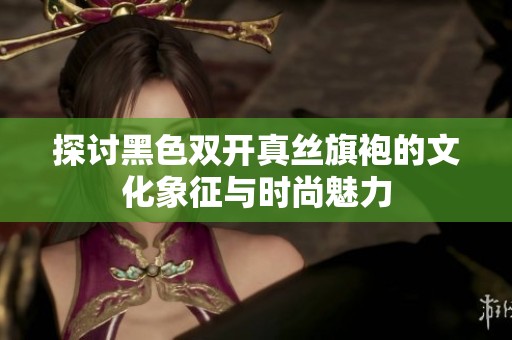 探讨黑色双开真丝旗袍的文化象征与时尚魅力