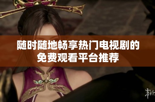随时随地畅享热门电视剧的免费观看平台推荐