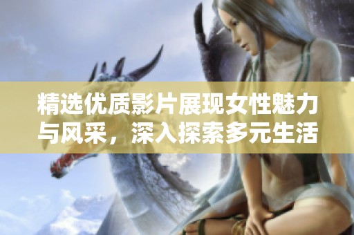 精选优质影片展现女性魅力与风采，深入探索多元生活方式