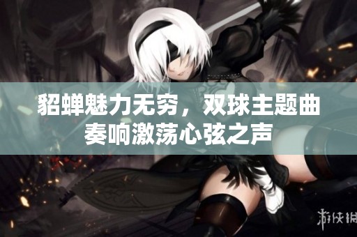 貂蝉魅力无穷，双球主题曲奏响激荡心弦之声
