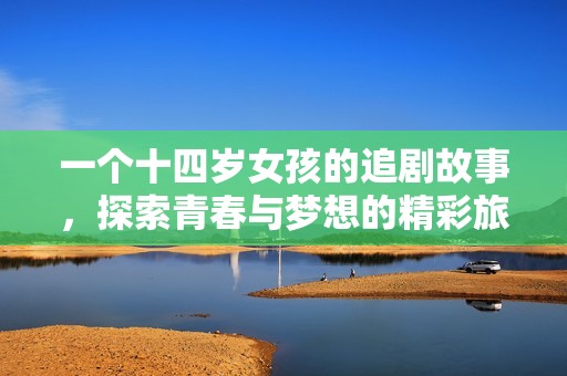 一个十四岁女孩的追剧故事，探索青春与梦想的精彩旅程
