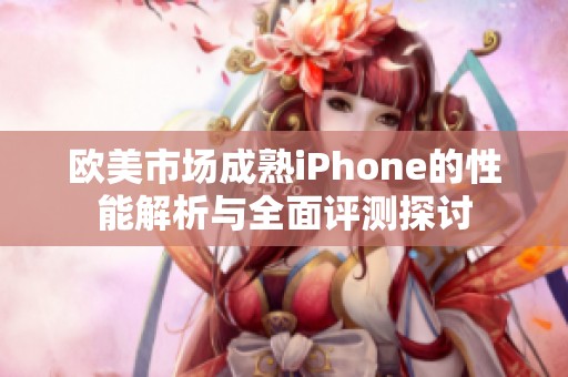 欧美市场成熟iPhone的性能解析与全面评测探讨