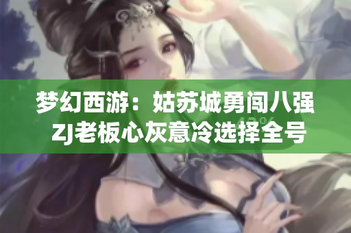 梦幻西游：姑苏城勇闯八强 ZJ老板心灰意冷选择全号转让商人