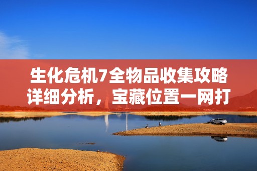生化危机7全物品收集攻略详细分析，宝藏位置一网打尽