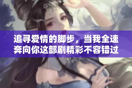 追寻爱情的脚步，当我全速奔向你这部剧精彩不容错过