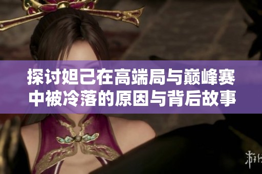 探讨妲己在高端局与巅峰赛中被冷落的原因与背后故事