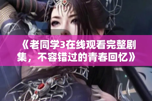 《老同学3在线观看完整剧集，不容错过的青春回忆》