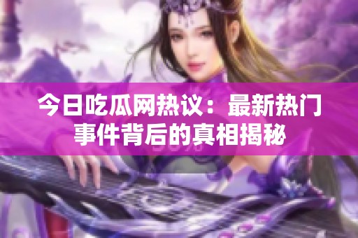 今日吃瓜网热议：最新热门事件背后的真相揭秘