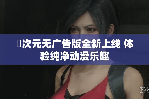 囧次元无广告版全新上线 体验纯净动漫乐趣