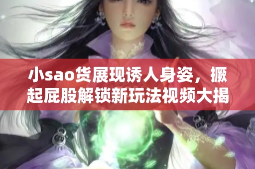 小sao货展现诱人身姿，撅起屁股解锁新玩法视频大揭秘
