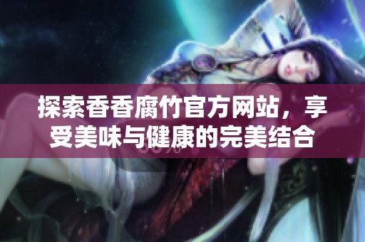 探索香香腐竹官方网站，享受美味与健康的完美结合