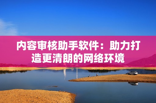 内容审核助手软件：助力打造更清朗的网络环境