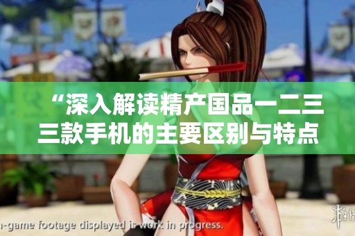 “深入解读精产国品一二三三款手机的主要区别与特点”