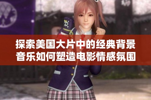 探索美国大片中的经典背景音乐如何塑造电影情感氛围
