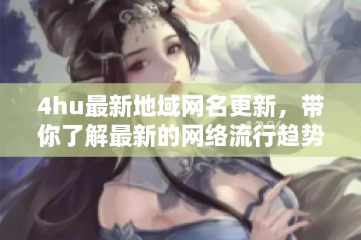 4hu最新地域网名更新，带你了解最新的网络流行趋势与特色