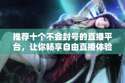 推荐十个不会封号的直播平台，让你畅享自由直播体验