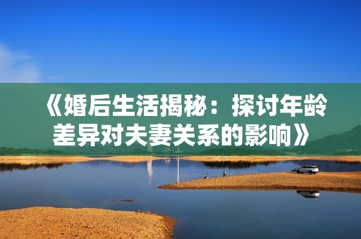 《婚后生活揭秘：探讨年龄差异对夫妻关系的影响》