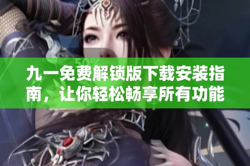 九一免费解锁版下载安装指南，让你轻松畅享所有功能