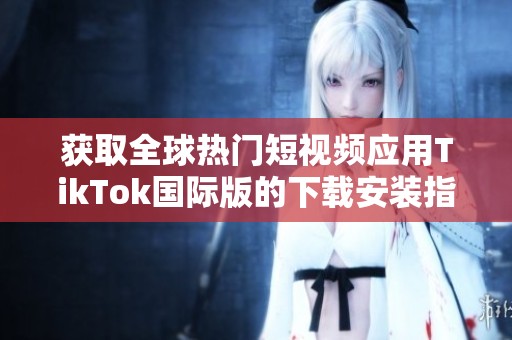 获取全球热门短视频应用TikTok国际版的下载安装指南