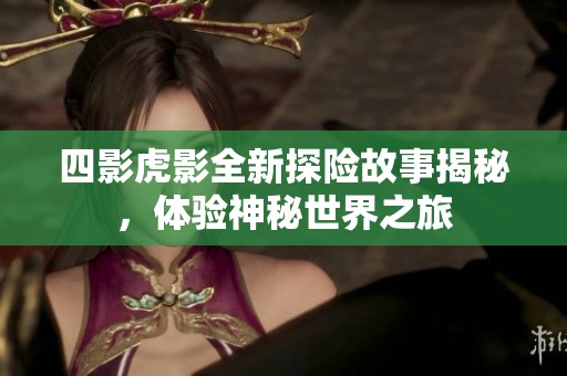 四影虎影全新探险故事揭秘，体验神秘世界之旅