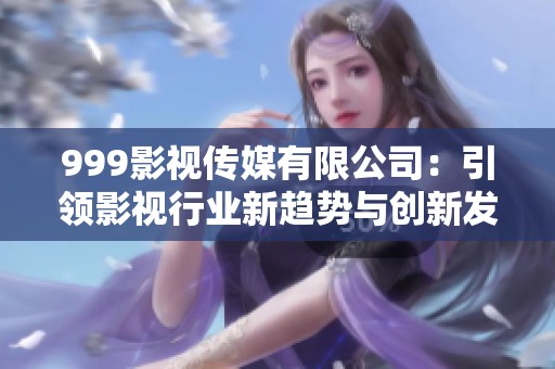 999影视传媒有限公司：引领影视行业新趋势与创新发展之路