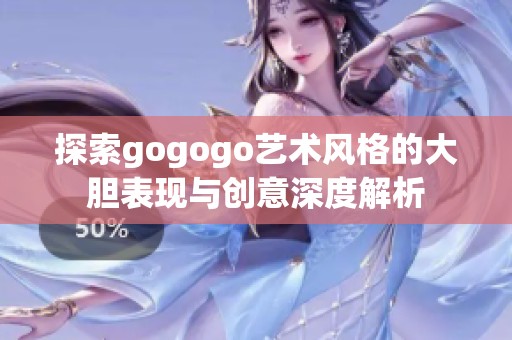 探索gogogo艺术风格的大胆表现与创意深度解析