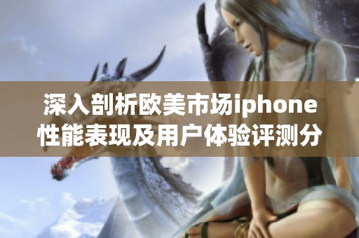 深入剖析欧美市场iphone性能表现及用户体验评测分析