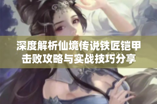 深度解析仙境传说铁匠铠甲击败攻略与实战技巧分享