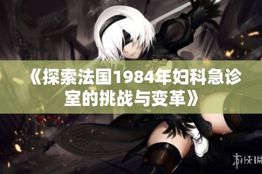 《探索法国1984年妇科急诊室的挑战与变革》