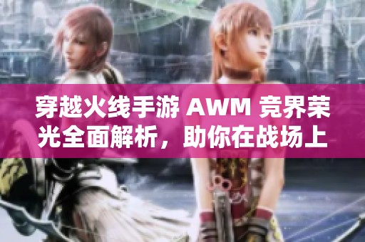 穿越火线手游 AWM 竞界荣光全面解析，助你在战场上尽情称霸