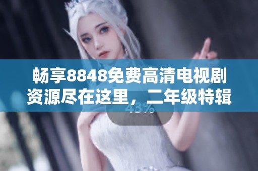 畅享8848免费高清电视剧资源尽在这里，二年级特辑不容错过