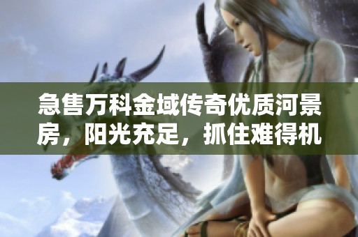 急售万科金域传奇优质河景房，阳光充足，抓住难得机会及时入住！