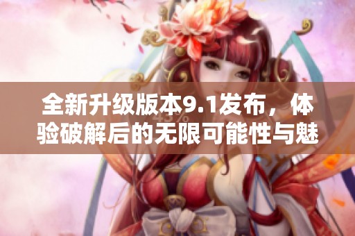 全新升级版本9.1发布，体验破解后的无限可能性与魅力