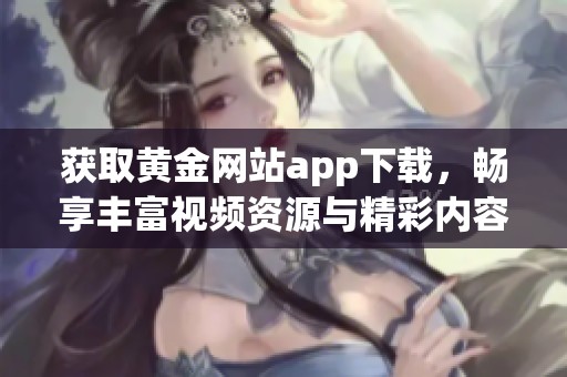 获取黄金网站app下载，畅享丰富视频资源与精彩内容体验
