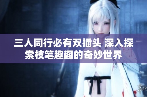 三人同行必有双插头 深入探索枝笔趣阁的奇妙世界