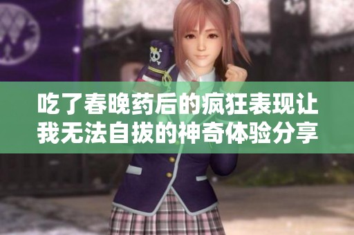 吃了春晚药后的疯狂表现让我无法自拔的神奇体验分享