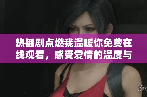 热播剧点燃我温暖你免费在线观看，感受爱情的温度与力量