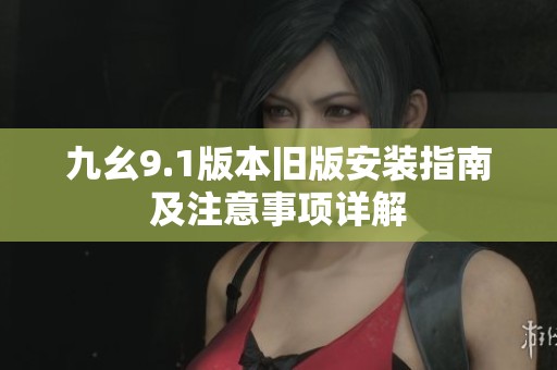 九幺9.1版本旧版安装指南及注意事项详解