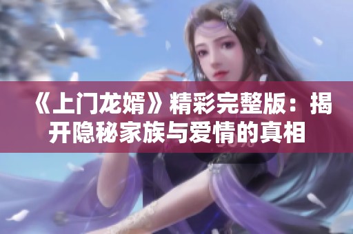 《上门龙婿》精彩完整版：揭开隐秘家族与爱情的真相