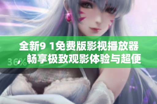 全新9 1免费版影视播放器，畅享极致观影体验与超便捷操作