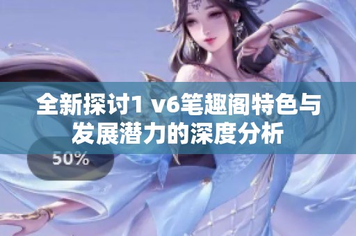 全新探讨1 v6笔趣阁特色与发展潜力的深度分析