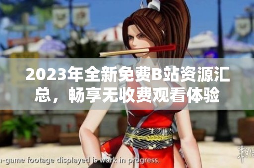 2023年全新免费B站资源汇总，畅享无收费观看体验