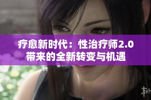 疗愈新时代：性治疗师2.0带来的全新转变与机遇