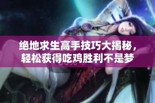 绝地求生高手技巧大揭秘，轻松获得吃鸡胜利不是梦