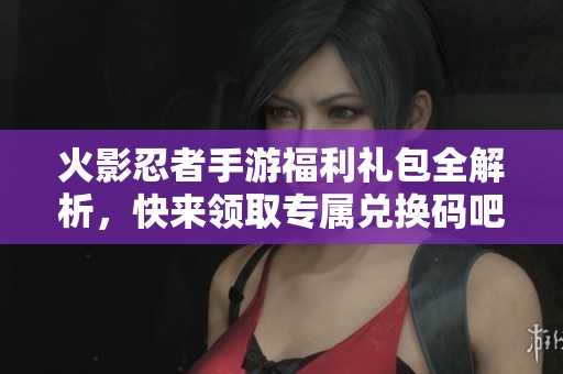 火影忍者手游福利礼包全解析，快来领取专属兑换码吧！